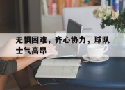 关于无惧困难，齐心协力，球队士气高昂的信息